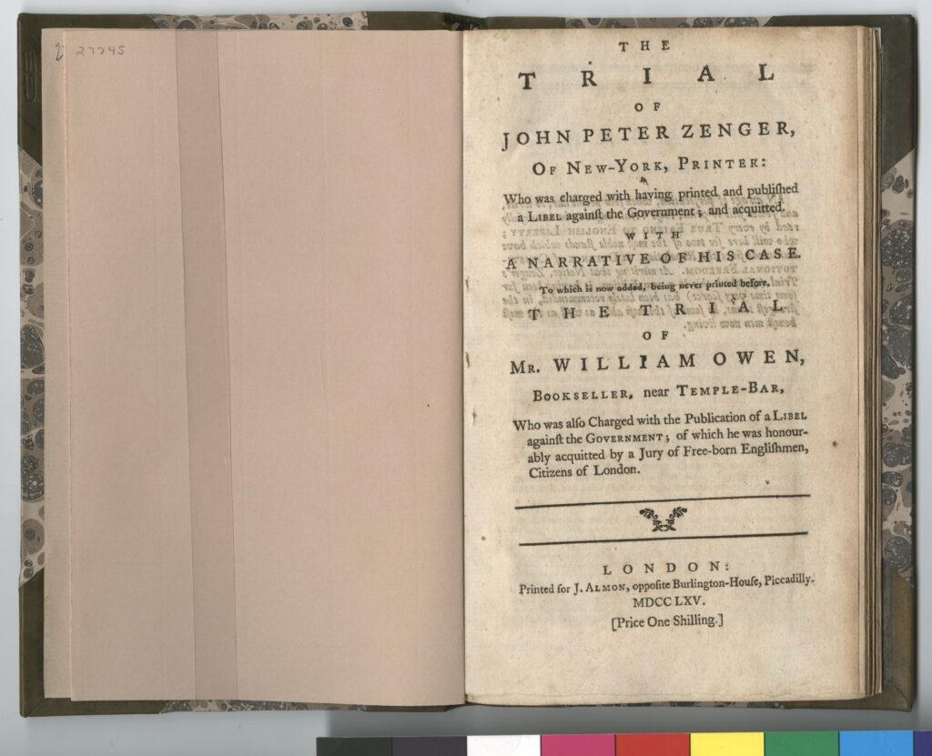 The title page for the book, black ink on cream paper. It reads &ldquo;The Trial of John Peter Zenger, of New-York, Printer: Who was charged with having printed and published a Libel against the Government; and acquitted. With A Narrative of His Case. To which is now added, being never printed before, The Trial of Mr. William Owen, Bookseller, near Temple-Bar, Who was also Charged with the Publication of a Libel against the Government; of which he was honourably acquitted by a Jury of Free-born Englishmen, Citizens of London.&rdquo;